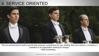 Samantha Starmer – Building for Your Users
4. SERVICE ORIENTED
2/5/2017 54
https://www.desk.com/blog/what-downton-abbey-taught-me-about-customer-service
“We are working hard to build a service that everyone, everywhere can use, whether they are a person, a company, a
president or an organisation working for change."
- Mark Zuckerberg
 