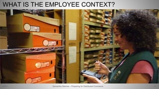 WHAT IS THE EMPLOYEE CONTEXT?
60Samantha Starmer – Preparing for Distributed Commerce2/5/2017
 