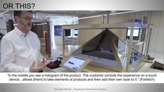 66
https://youtu.be/wr28_Pmg1Ag
OR THIS?
“In the middle you see a hologram of the product. The customer controls the experience on a touch
device…allows [them] to take elements of products and then add their own style to it." (Farfetch)
Samantha Starmer – Preparing for Distributed Commerce2/5/2017
 