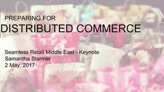 http://www.marianaromanica.ro/7-trucuri-pentru-un-shopping-de-vis
PREPARING FOR
DISTRIBUTED COMMERCE
Seamless Retail Middle East - Keynote
Samantha Starmer
2 May, 2017
 