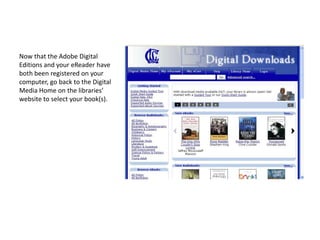 Now that the Adobe Digital Editions and your eReader have both been registered on your computer, go back to the Digital Media Home on the libraries’ website to select your book(s). 