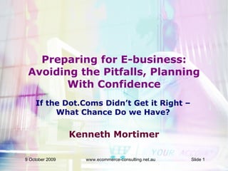 Preparing for E-business: Avoiding the Pitfalls, Planning With Confidence Kenneth Mortimer If the Dot.Coms Didn’t Get it Right – What Chance Do we Have? 