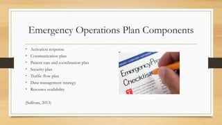Emergency Operations Plan Components
• Activation response
• Communication plan
• Patient care and coordination plan
• Security plan
• Traffic flow plan
• Data management strategy
• Resource availability
(Sullivan, 2013)
 