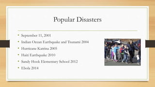 Popular Disasters
• September 11, 2001
• Indian Ocean Earthquake and Tsunami 2004
• Hurricane Katrina 2005
• Haiti Earthquake 2010
• Sandy Hook Elementary School 2012
• Ebola 2014
 