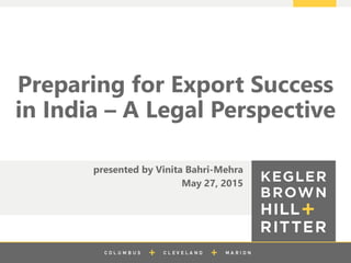 z
presented by Vinita Bahri-Mehra
May 27, 2015
Preparing for Export Success
in India – A Legal Perspective
 