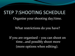 STEP 7:SHOOTING SCHEDULE
Organise your shooting day/time.
What restrictions do you have?
If you are organised – you can shoot on
time...and possibly shoot more
(more options when editing).
 
