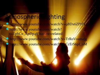 Atmospheric Lighting
http://www.youtube.com/watch?v=9BDx6ZPHV4w
http://www.youtube.com/watch?
v=ZphC0_XpDp4&feature=related
http://www.youtube.com/watch?v=TrRoV0smaJg
http://www.youtube.com/watch?v=CcErS6pI_0M
 