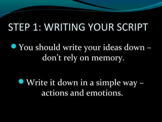 STEP 1: WRITING YOUR SCRIPT
You should write your ideas down –
don’t rely on memory.
Write it down in a simple way –
actions and emotions.
 