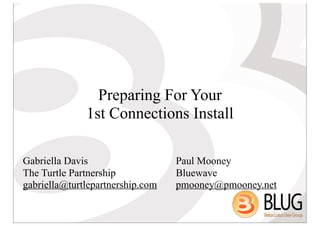 Preparing For Your
              1st Connections Install

Gabriella Davis                   Paul Mooney
The Turtle Partnership            Bluewave
gabriella@turtlepartnership.com   pmooney@pmooney.net
 