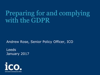 Preparing for and complying
with the GDPR
Andrew Rose, Senior Policy Officer, ICO
Leeds
January 2017
 