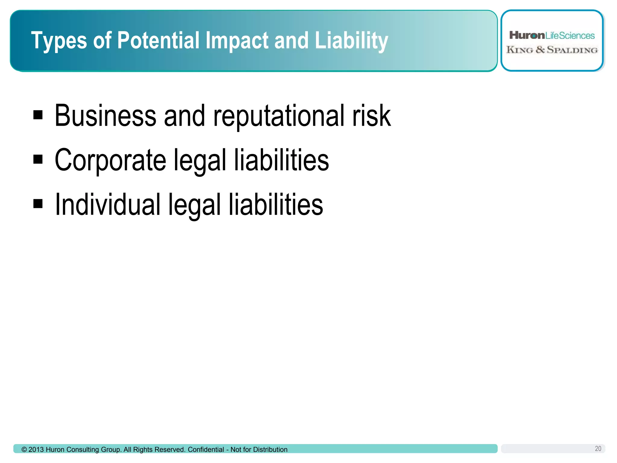 Types of Potential Impact and Liability

 Business and reputational risk
 Corporate legal liabilities
 Individual legal liabilities

© 2013 Huron Consulting Group. All Rights Reserved. Confidential - Not for Distribution

20

 