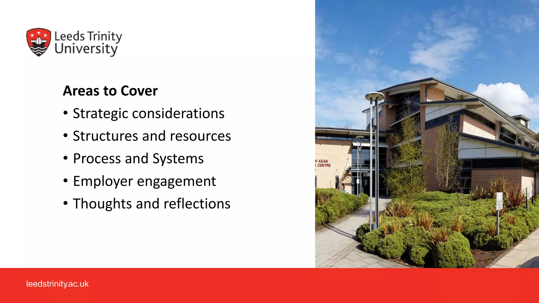 leedstrinity.ac.uk
Areas to Cover
• Strategic considerations
• Structures and resources
• Process and Systems
• Employer engagement
• Thoughts and reflections