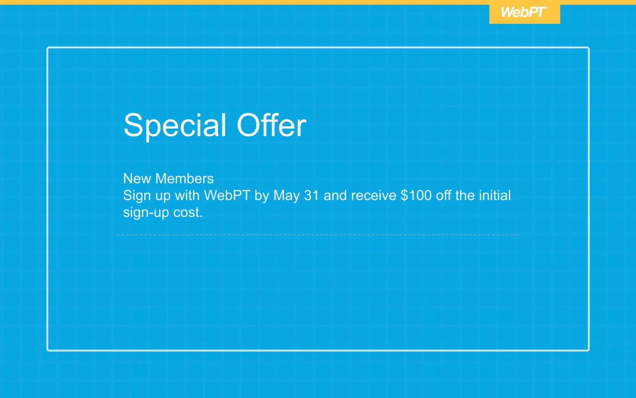 Special Offer
New Members
Sign up with WebPT by May 31 and receive $100 off the initial
sign-up cost.
 