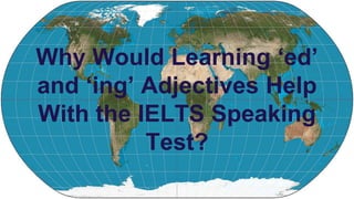 Why Would Learning ‘ed’
and ‘ing’ Adjectives Help
With the IELTS Speaking
Test?
 