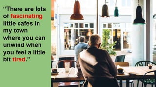 “There are lots
of fascinating
little cafes in
my town
where you can
unwind when
you feel a little
bit tired.”
 