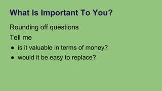 What Is Important To You?
Rounding off questions
Tell me
● is it valuable in terms of money?
● would it be easy to replace?
 