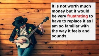 It is not worth much
money but it would
be very frustrating to
have to replace it as I
am so familiar with
the way it feels and
sounds.
 