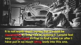 It is not worth much money but it would be
devastating if I ever had to replace it. I would feel
very discouraged if I had to find a new car after I
have put in so much tiring work into this one.
 