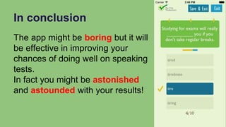 In conclusion
The app might be boring but it will
be effective in improving your
chances of doing well on speaking
tests.
In fact you might be astonished
and astounded with your results!
 