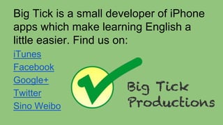 Big Tick is a small developer of iPhone
apps which make learning English a
little easier. Find us on:
iTunes
Facebook
Google+
Twitter
Sino Weibo
 