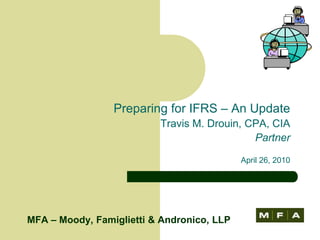 Preparing for IFRS – An Update Travis M. Drouin, CPA, CIA Partner April 26, 2010 MFA – Moody, Famiglietti & Andronico, LLP 