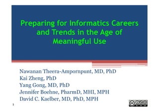 Preparing for Informatics Careers
and Trends in the Age of
Meaningful Use

Nawanan Theera-Ampornpunt, MD, PhD
Kai Zheng, PhD
Yang Gong, MD, PhD
Jennifer Boehne, PharmD, MHI, MPH
David C. Kaelber, MD, PhD, MPH

 
