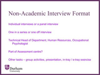 ∂
Non-Academic Interview Format
Individual interviews or a panel interview
One in a series or one off interview
Technical Head of Department, Human Resources, Occupational
Psychologist
Part of Assessment centre?
Other tasks – group activities, presentation, in-tray / e-tray exercise
 