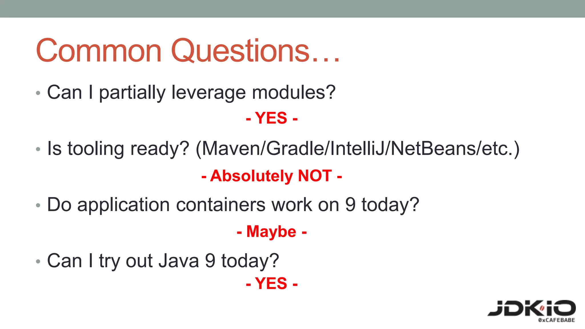 Common Questions…
• Can I partially leverage modules?
• Is tooling ready? (Maven/Gradle/IntelliJ/NetBeans/etc.)
• Do application containers work on 9 today?
• Can I try out Java 9 today?
- YES -
- Absolutely NOT -
- Maybe -
- YES -
 