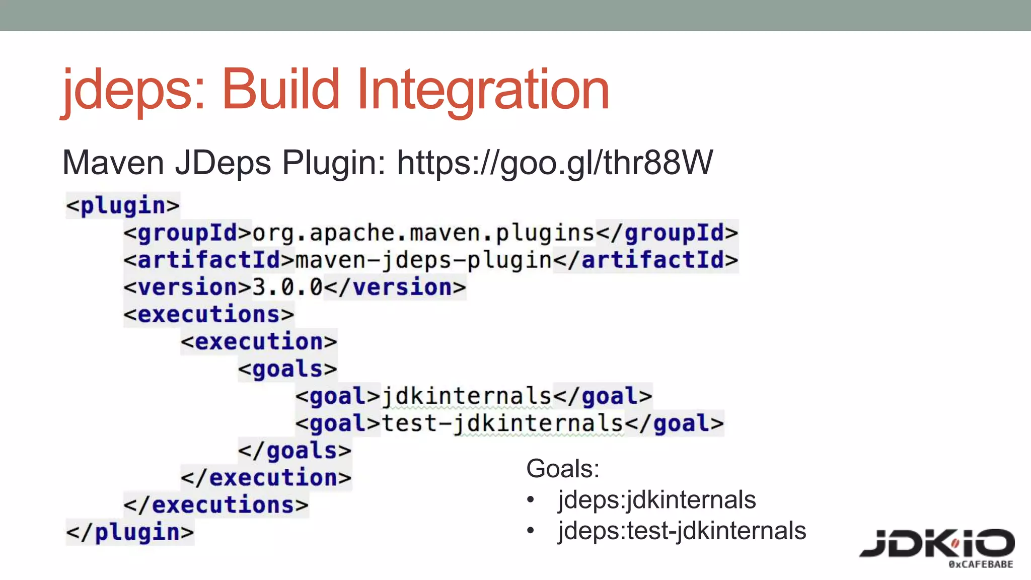 jdeps: Build Integration
Maven JDeps Plugin: https://goo.gl/thr88W
Goals:
• jdeps:jdkinternals
• jdeps:test-jdkinternals
 