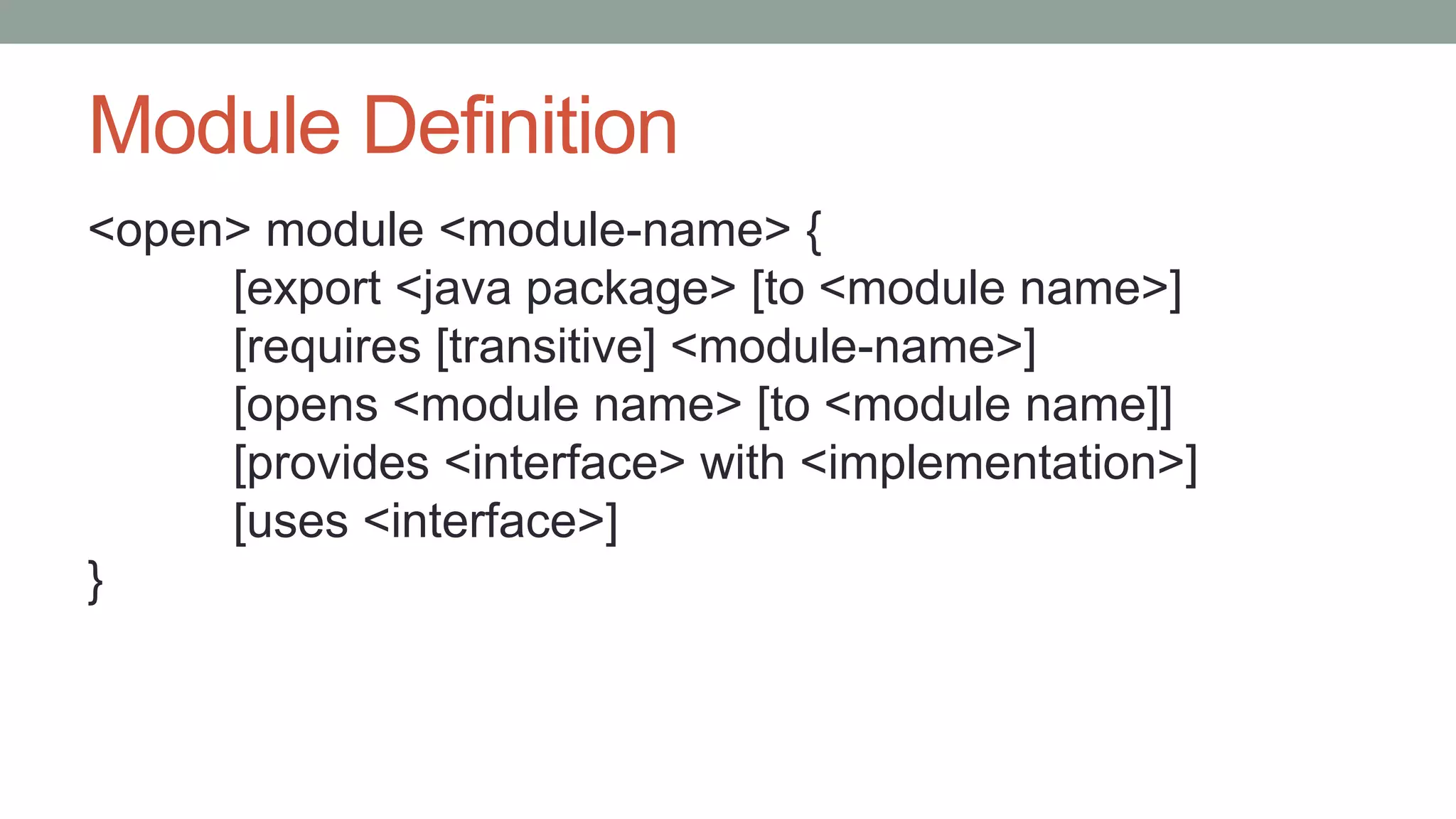 Module Definition
<open> module <module-name> {
[export <java package> [to <module name>]
[requires [transitive] <module-name>]
[opens <module name> [to <module name]]
[provides <interface> with <implementation>]
[uses <interface>]
}
 