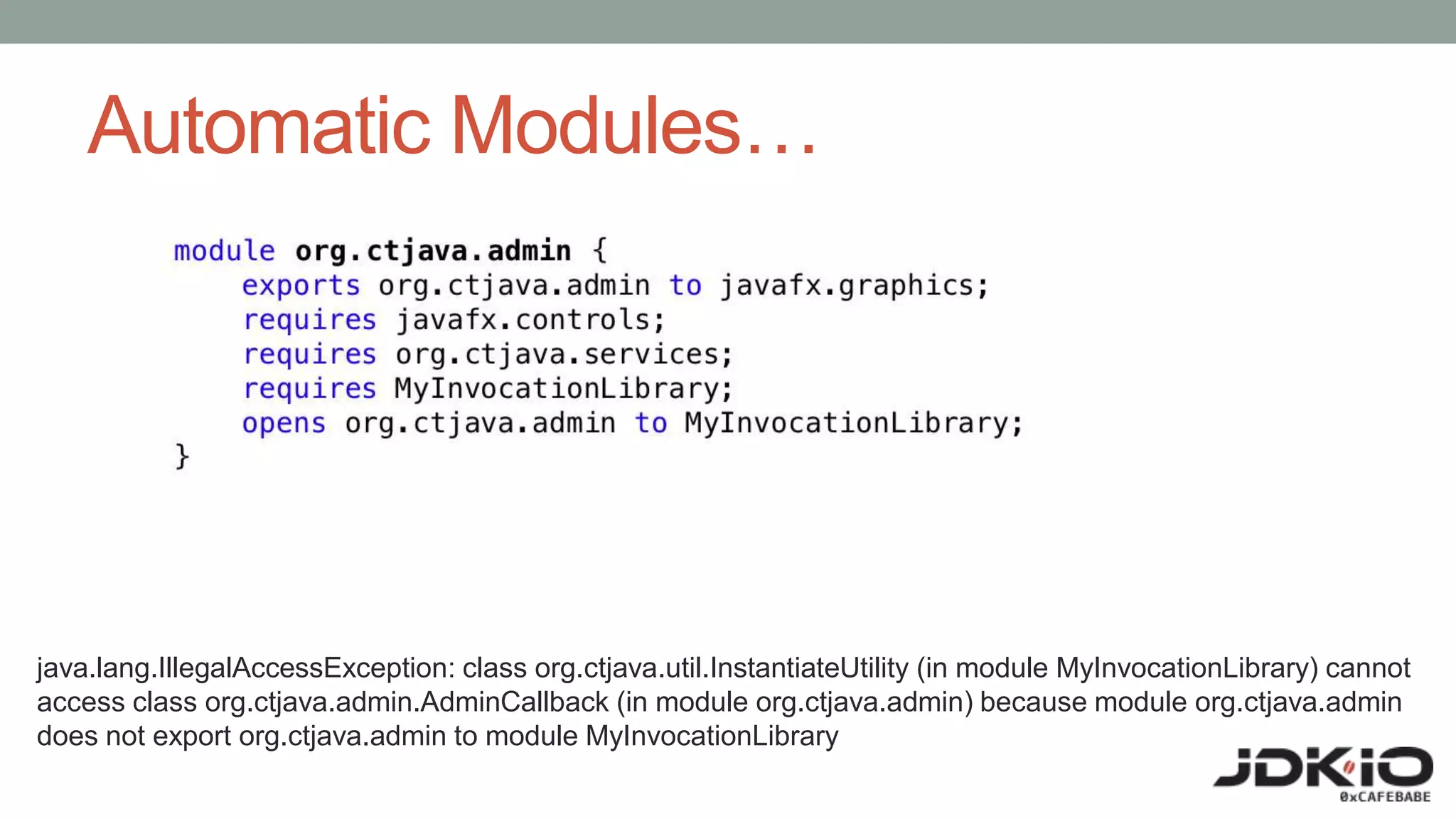 Automatic Modules…
java.lang.IllegalAccessException: class org.ctjava.util.InstantiateUtility (in module MyInvocationLibrary) cannot
access class org.ctjava.admin.AdminCallback (in module org.ctjava.admin) because module org.ctjava.admin
does not export org.ctjava.admin to module MyInvocationLibrary
 