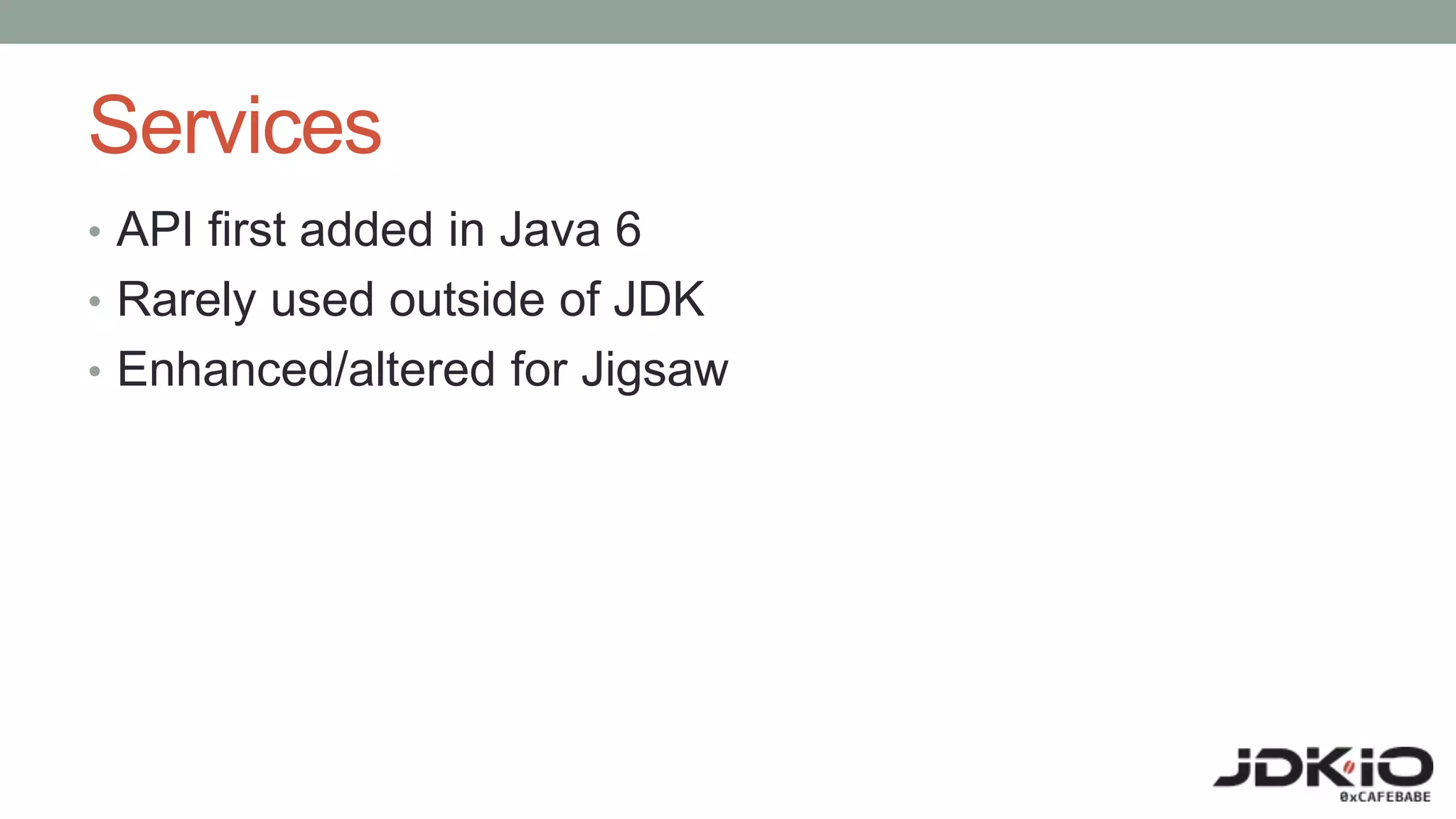 Services
• API first added in Java 6
• Rarely used outside of JDK
• Enhanced/altered for Jigsaw
 