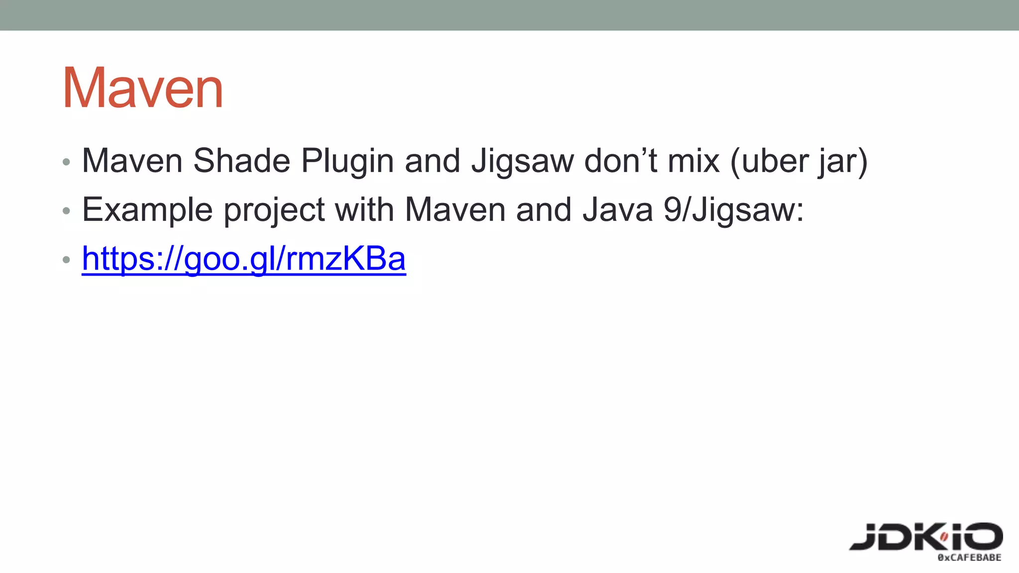 Maven
• Maven Shade Plugin and Jigsaw don’t mix (uber jar)
• Example project with Maven and Java 9/Jigsaw:
• https://goo.gl/rmzKBa
 