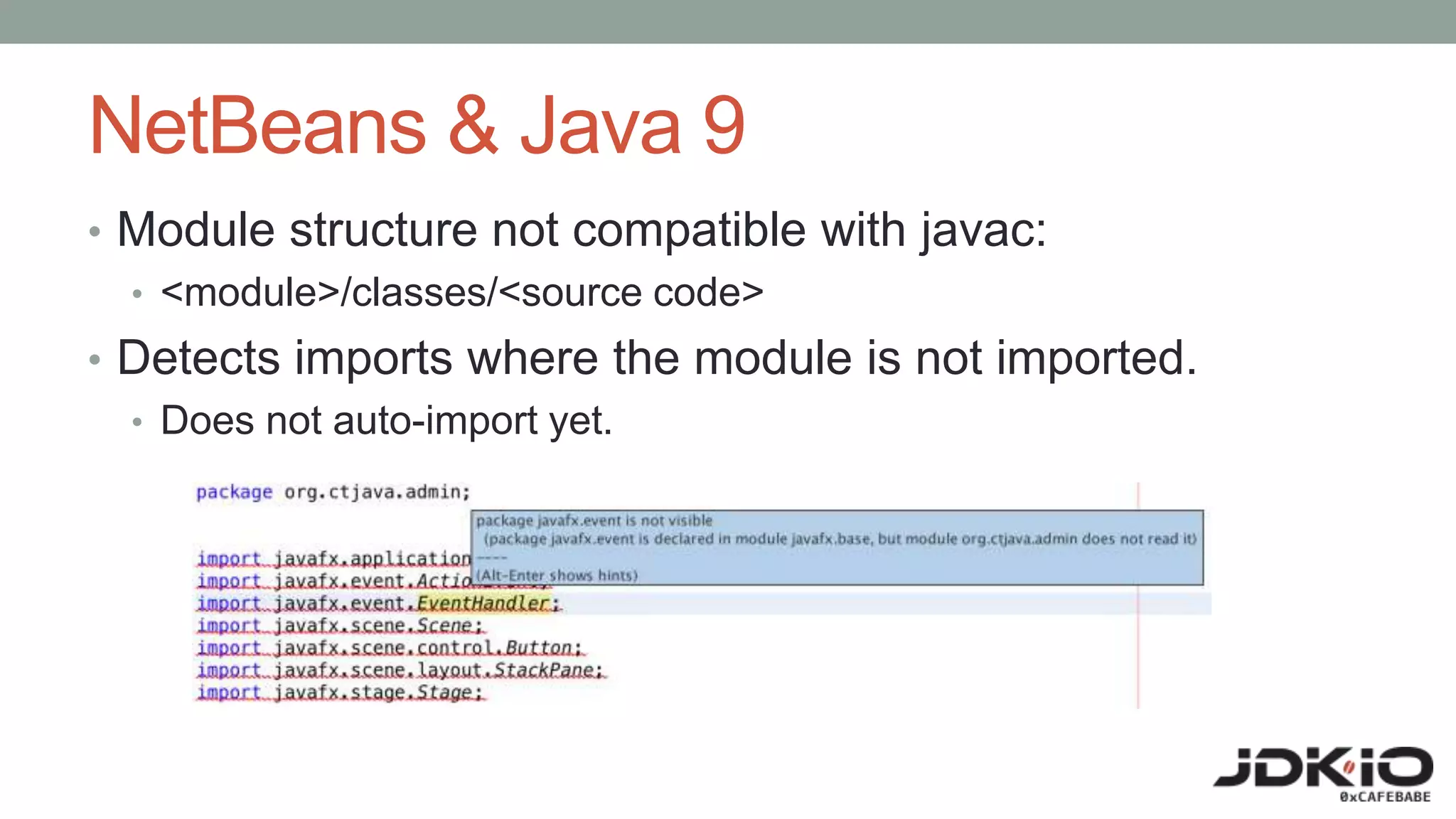 NetBeans & Java 9
• Module structure not compatible with javac:
• <module>/classes/<source code>
• Detects imports where the module is not imported.
• Does not auto-import yet.
 