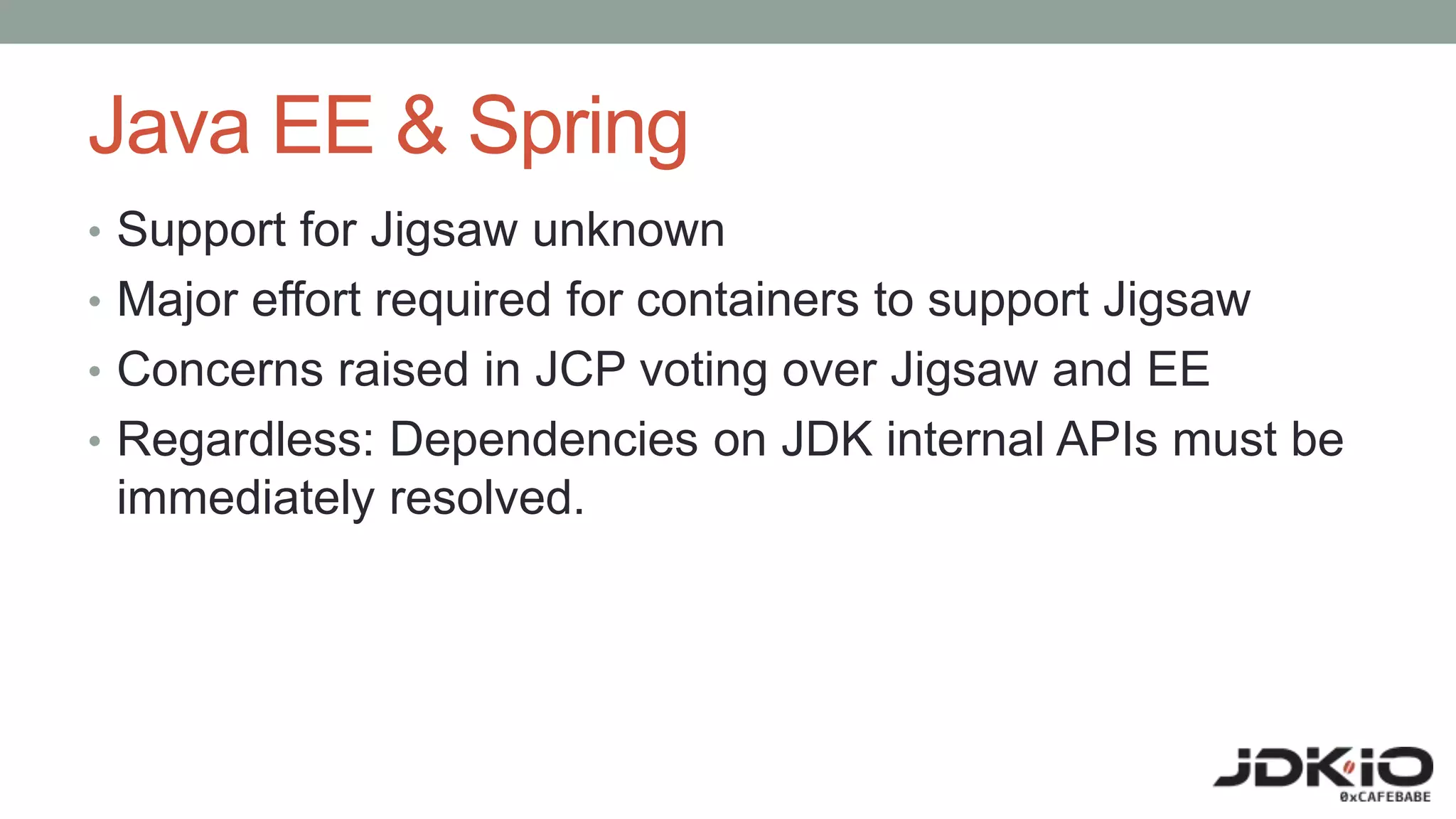 Java EE & Spring
• Support for Jigsaw unknown
• Major effort required for containers to support Jigsaw
• Concerns raised in JCP voting over Jigsaw and EE
• Regardless: Dependencies on JDK internal APIs must be
immediately resolved.
 