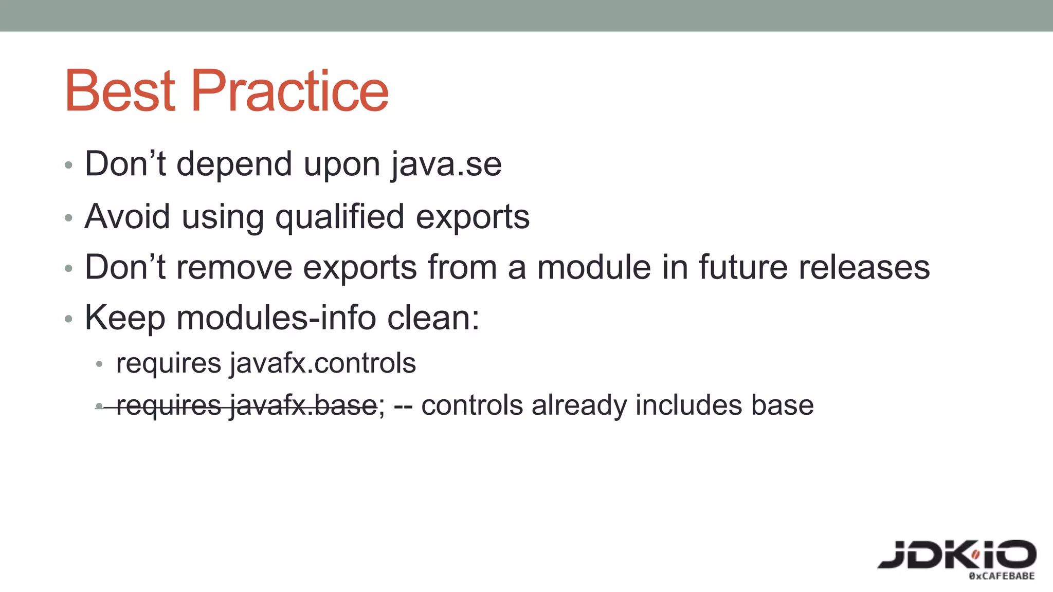 Best Practice
• Don’t depend upon java.se
• Avoid using qualified exports
• Don’t remove exports from a module in future releases
• Keep modules-info clean:
• requires javafx.controls
• requires javafx.base; -- controls already includes base
 
