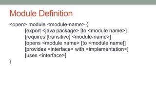 Module Definition
<open> module <module-name> {
[export <java package> [to <module name>]
[requires [transitive] <module-name>]
[opens <module name> [to <module name]]
[provides <interface> with <implementation>]
[uses <interface>]
}
 