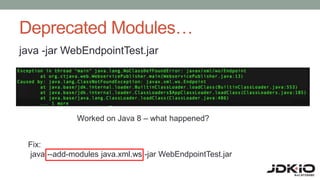 Deprecated Modules…
java -jar WebEndpointTest.jar
Worked on Java 8 – what happened?
Fix:
java --add-modules java.xml.ws -jar WebEndpointTest.jar
 