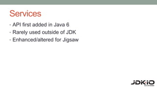Services
• API first added in Java 6
• Rarely used outside of JDK
• Enhanced/altered for Jigsaw
 