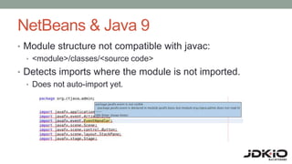 NetBeans & Java 9
• Module structure not compatible with javac:
• <module>/classes/<source code>
• Detects imports where the module is not imported.
• Does not auto-import yet.
 