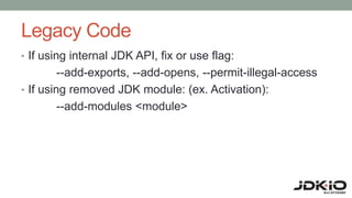 Legacy Code
• If using internal JDK API, fix or use flag:
--add-exports, --add-opens, --permit-illegal-access
• If using removed JDK module: (ex. Activation):
--add-modules <module>
 