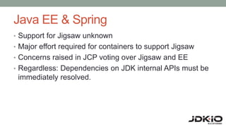 Java EE & Spring
• Support for Jigsaw unknown
• Major effort required for containers to support Jigsaw
• Concerns raised in JCP voting over Jigsaw and EE
• Regardless: Dependencies on JDK internal APIs must be
immediately resolved.
 