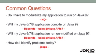 Common Questions
• Do I have to modularize my application to run on Java 9?
• Will my Java 6/7/8 application compile on Java 9?
• Will my Java 6/7/8 application run un-modified on Java 9?
• How do I identify problems today?
- NO -
- Depends – using private APIs? -
- Depends – using private APIs? -
- jdeps -
 
