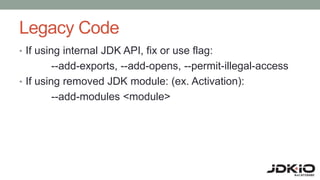Legacy Code
• If using internal JDK API, fix or use flag:
--add-exports, --add-opens, --permit-illegal-access
• If using r...