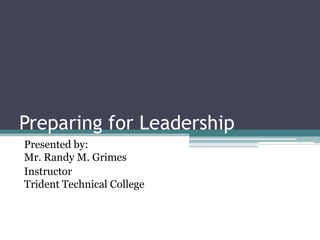 Preparing for Leadership Presented by:  Mr. Randy M. Grimes InstructorTrident Technical College 