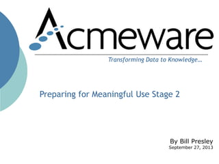 By Bill Presley
September 27, 2013
Transforming Data to Knowledge…
Preparing for Meaningful Use Stage 2
 