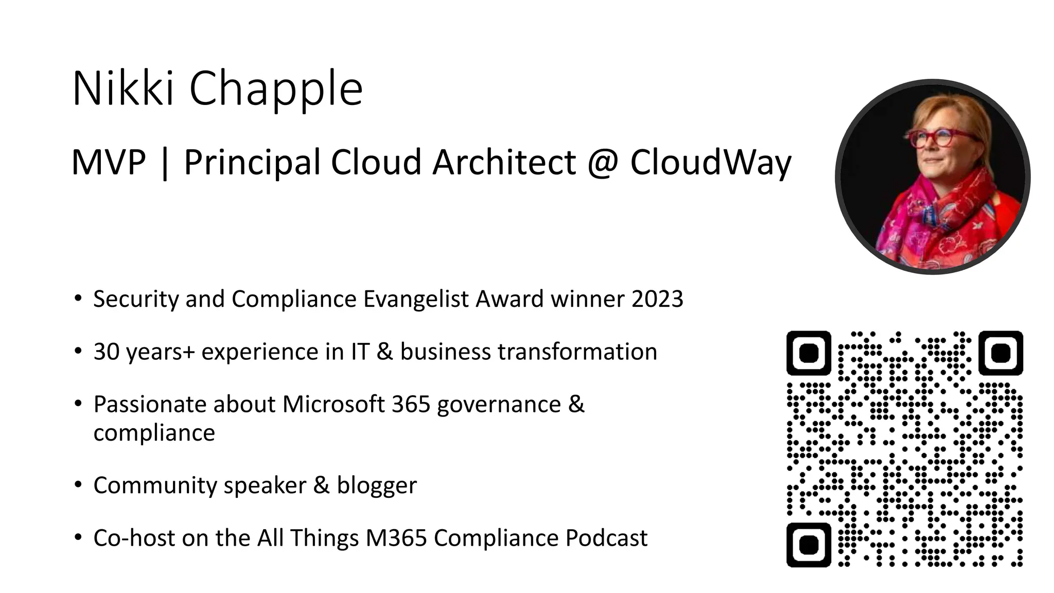 Nikki Chapple
MVP | Principal Cloud Architect @ CloudWay
• Security and Compliance Evangelist Award winner 2023
• 30 years+ experience in IT & business transformation
• Passionate about Microsoft 365 governance &
compliance
• Community speaker & blogger
• Co-host on the All Things M365 Compliance Podcast
 