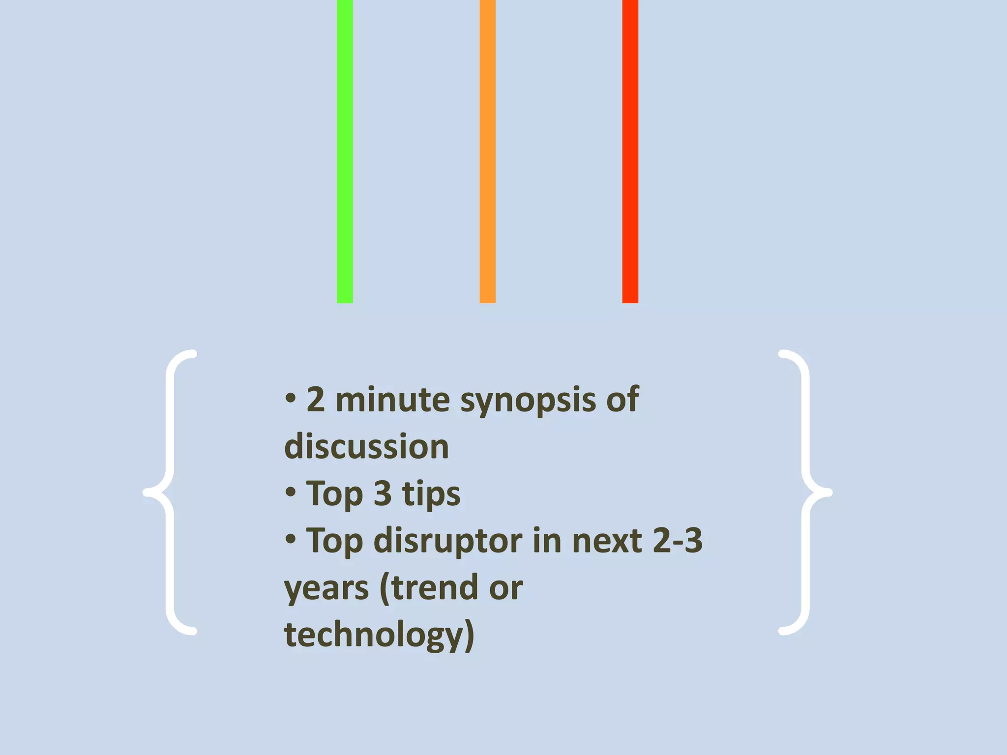• 2 minute synopsis of
discussion
• Top 3 tips
• Top disruptor in next 2-3
years (trend or
technology)
 