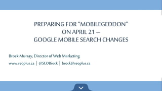 Brock Murray, Director of Web Marketing
www.seoplus.ca | @SEOBrock | brock@seoplus.ca
PREPARING FOR “MOBILEGEDDON”
ON APRIL 21 –
GOOGLE MOBILE SEARCH CHANGES
PREPARING FOR “MOBILEGEDDON”
ON APRIL 21 –
GOOGLE MOBILE SEARCH CHANGES
 