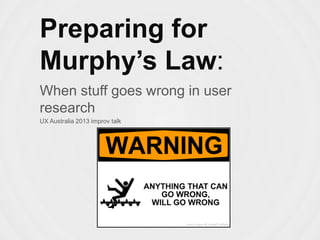 Preparing for
Murphy’s Law:
When stuff goes wrong in user research
UX Australia 2013 improv talk
 